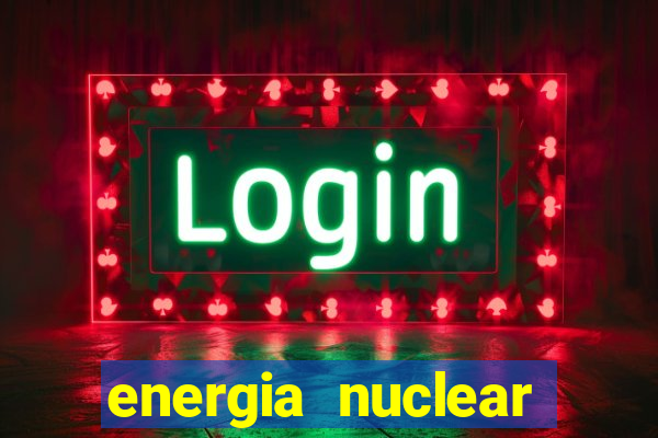 energia nuclear vantagens e desvantagens